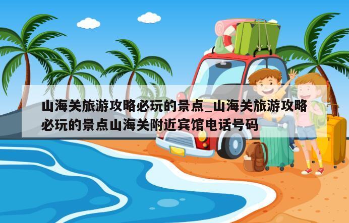 山海关旅游攻略必玩的景点_山海关旅游攻略必玩的景点山海关附近宾馆电话号码