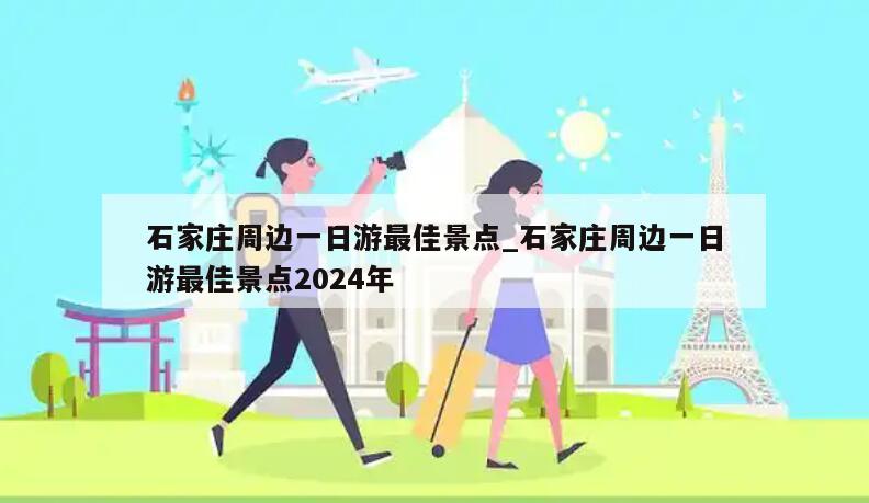 石家庄周边一日游最佳景点_石家庄周边一日游最佳景点2024年