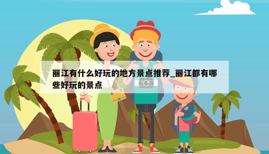 丽江有什么好玩的地方景点推荐_丽江都有哪些好玩的景点