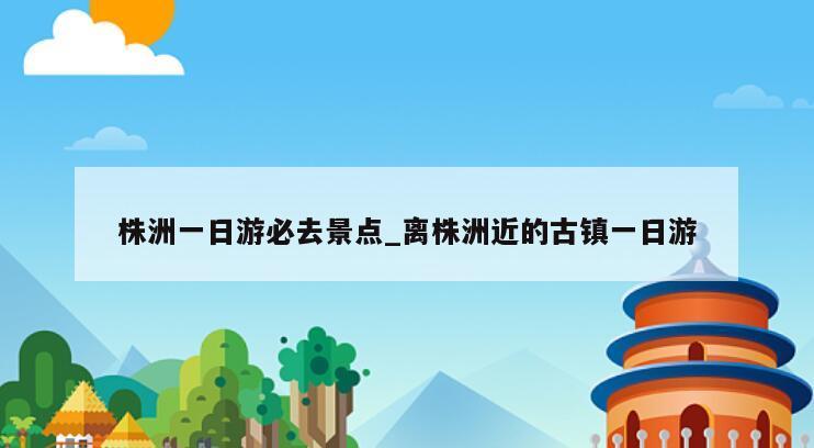 株洲一日游必去景点_离株洲近的古镇一日游