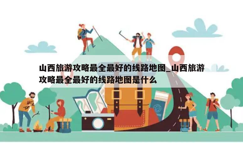 山西旅游攻略最全最好的线路地图_山西旅游攻略最全最好的线路地图是什么