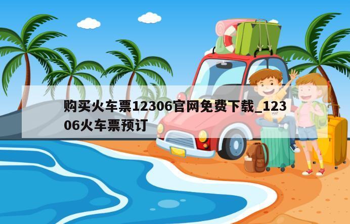 购买火车票12306官网免费下载_12306火车票预订