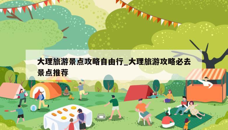 大理旅游景点攻略自由行_大理旅游攻略必去景点推荐