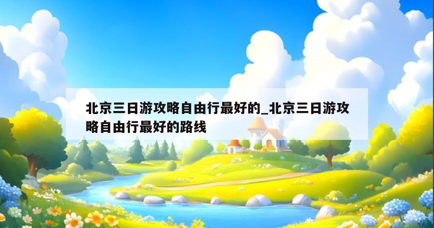 北京三日游攻略自由行最好的_北京三日游攻略自由行最好的路线