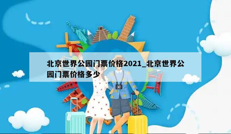 北京世界公园门票价格2021_北京世界公园门票价格多少