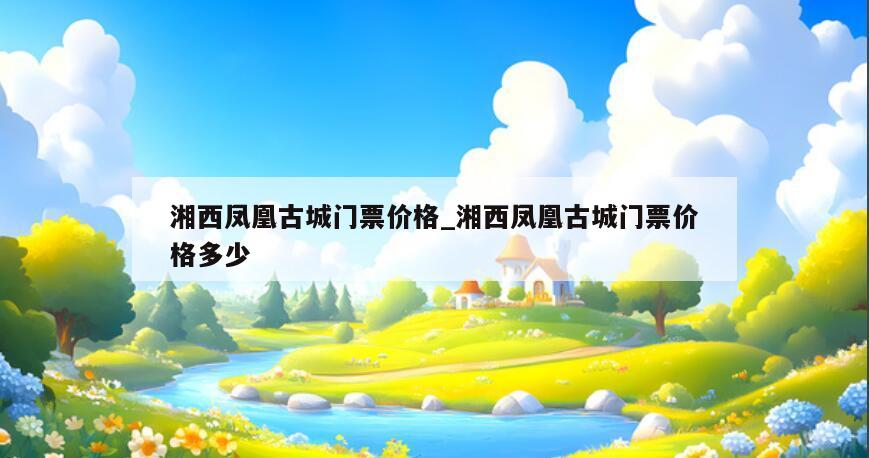 湘西凤凰古城门票价格_湘西凤凰古城门票价格多少