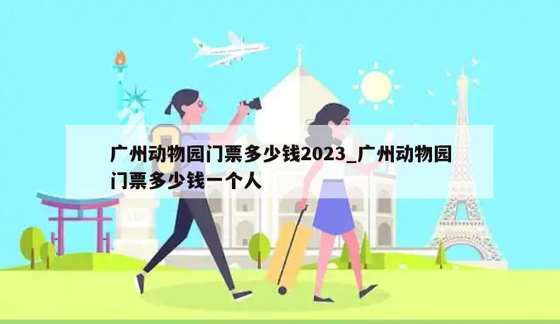 广州动物园门票多少钱2023_广州动物园门票多少钱一个人
