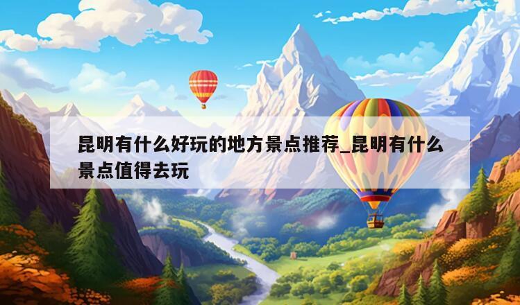昆明有什么好玩的地方景点推荐_昆明有什么景点值得去玩