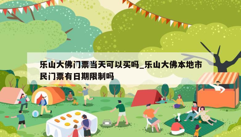 乐山大佛门票当天可以买吗_乐山大佛本地市民门票有日期限制吗