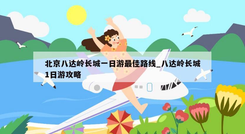 北京八达岭长城一日游最佳路线_八达岭长城1日游攻略