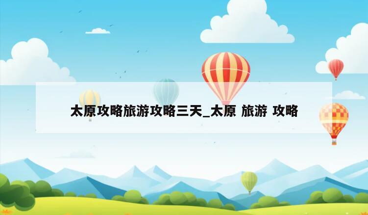 太原攻略旅游攻略三天_太原 旅游 攻略