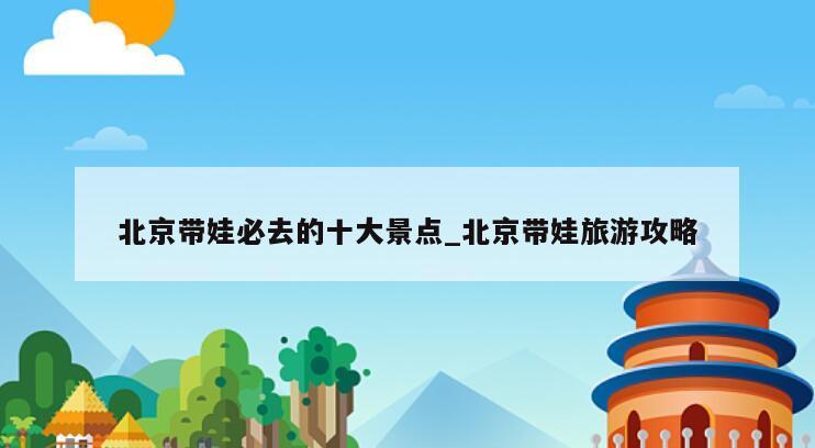 北京带娃必去的十大景点_北京带娃旅游攻略