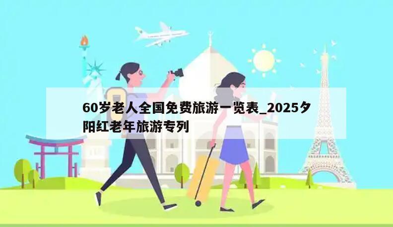60岁老人全国免费旅游一览表_2025夕阳红老年旅游专列