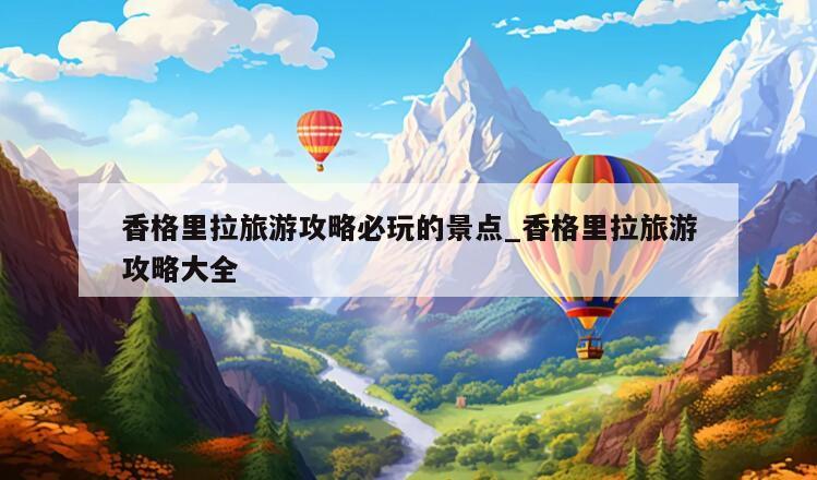 香格里拉旅游攻略必玩的景点_香格里拉旅游攻略大全